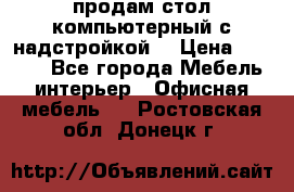 продам стол компьютерный с надстройкой. › Цена ­ 2 000 - Все города Мебель, интерьер » Офисная мебель   . Ростовская обл.,Донецк г.